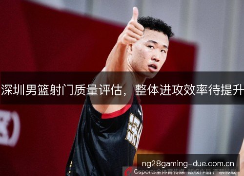 深圳男篮射门质量评估，整体进攻效率待提升
